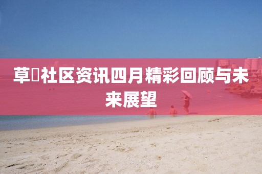 草橮社区资讯四月精彩回顾与未来展望