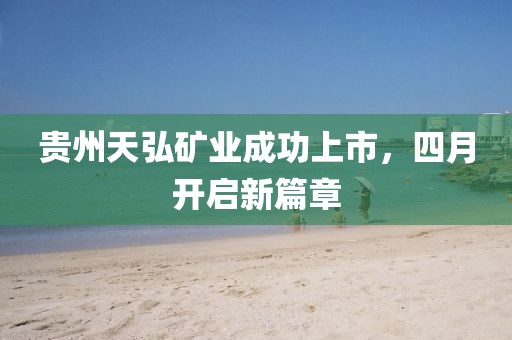 贵州天弘矿业成功上市，四月开启新篇章