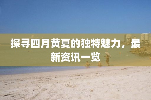 探寻四月黄夏的独特魅力，最新资讯一览