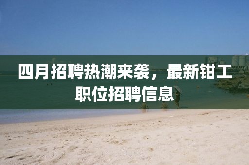 四月招聘热潮来袭，最新钳工职位招聘信息