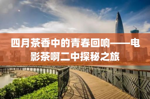 四月茶香中的青春回响——电影茶啊二中探秘之旅