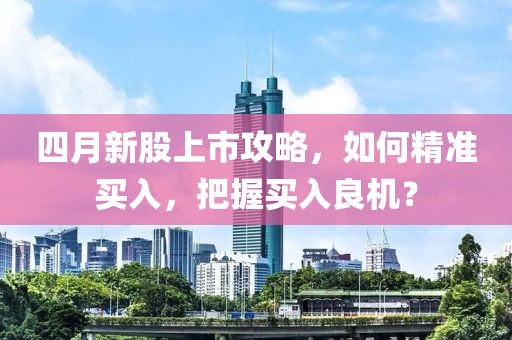 四月新股上市攻略，如何精准买入，把握买入良机？