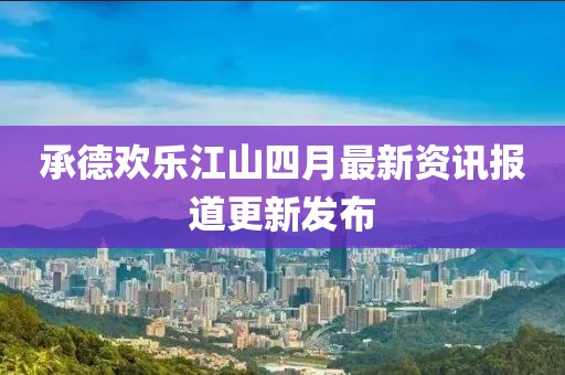 承德欢乐江山四月最新资讯报道更新发布