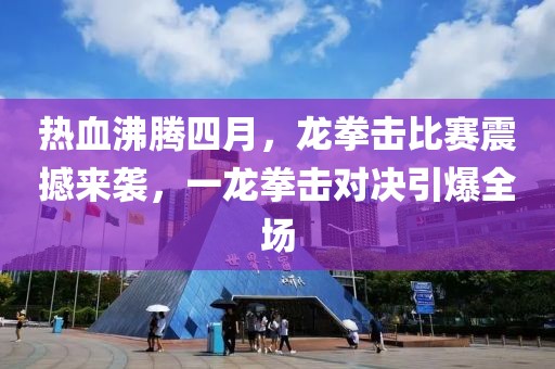 热血沸腾四月，龙拳击比赛震撼来袭，一龙拳击对决引爆全场