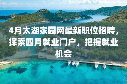 4月太湖家园网最新职位招聘，探索四月就业门户，把握就业机会