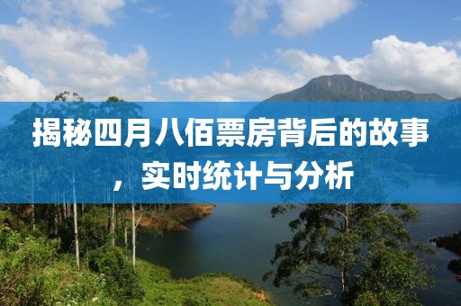 揭秘四月八佰票房背后的故事，实时统计与分析