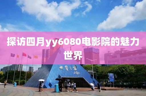 探访四月yy6080电影院的魅力世界