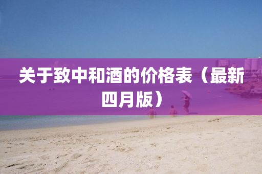 关于致中和酒的价格表(最新四月版)