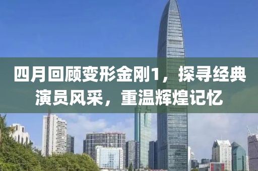 四月回顾变形金刚1，探寻经典演员风采，重温辉煌记忆