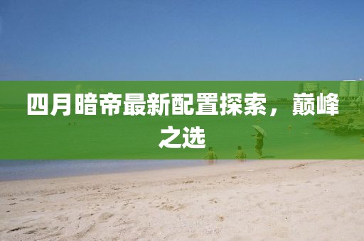 四月暗帝最新配置探索，巅峰之选