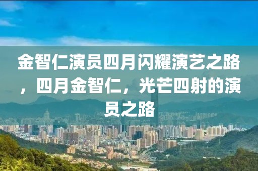 金智仁演员四月闪耀演艺之路，四月金智仁，光芒四射的演员之路