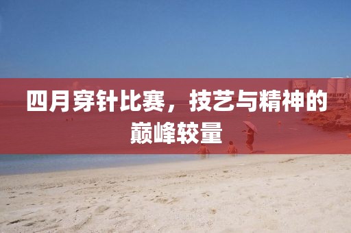 四月穿针比赛，技艺与精神的巅峰较量