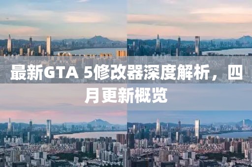 最新GTA 5修改器深度解析，四月更新概览