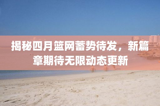 揭秘四月篮网蓄势待发，新篇章期待无限动态更新