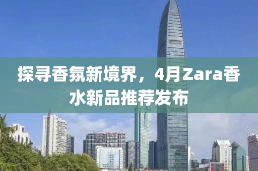 探寻香氛新境界，4月Zara香水新品推荐发布