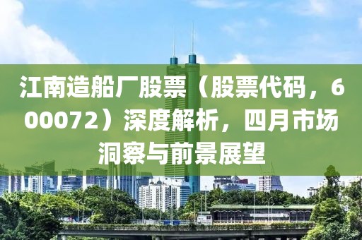 江南造船厂股票（股票代码，600072）深度解析，四月市场洞察与前景展望