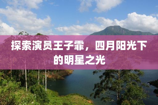 探索演员王子霏，四月阳光下的明星之光