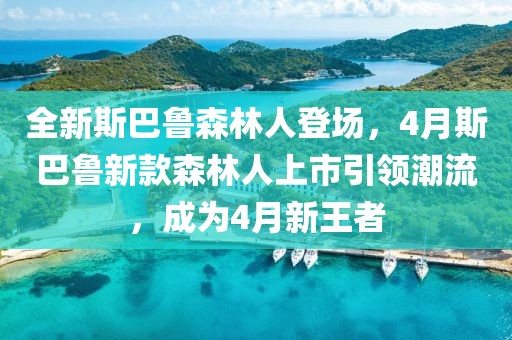 全新斯巴鲁森林人登场，4月斯巴鲁新款森林人上市引领潮流，成为4月新王者