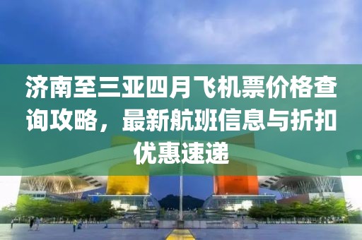 济南至三亚四月飞机票价格查询攻略，最新航班信息与折扣优惠速递