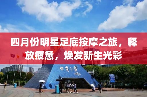 四月份明星足底按摩之旅，释放疲惫，焕发新生光彩