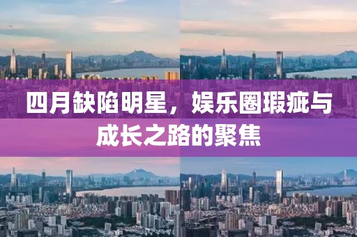 四月缺陷明星，娱乐圈瑕疵与成长之路的聚焦