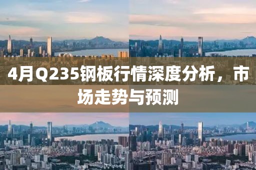 4月Q235钢板行情深度分析，市场走势与预测
