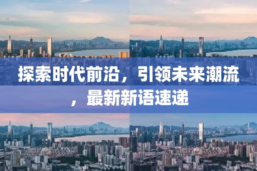 探索时代前沿，引领未来潮流，最新新语速递