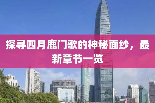 探寻四月鹿门歌的神秘面纱,最新章节一览