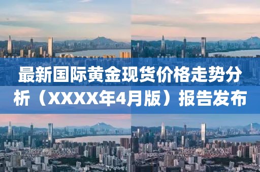 最新国际黄金现货价格走势分析（XXXX年4月版）报告发布