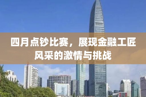 四月点钞比赛，展现金融工匠风采的激情与挑战