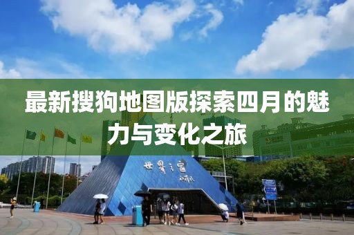 最新搜狗地图版探索四月的魅力与变化之旅