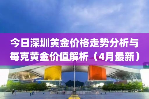 今日深圳黄金价格走势分析与每克黄金价值解析（4月最新）