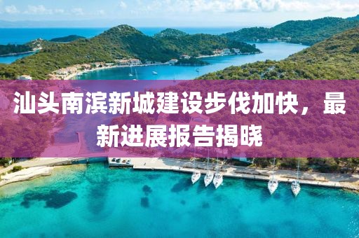 汕头南滨新城建设步伐加快，最新进展报告揭晓