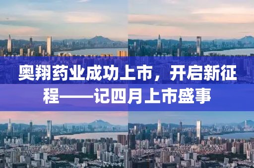 奥翔药业成功上市，开启新征程——记四月上市盛事