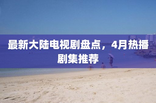 最新大陆电视剧盘点，4月热播剧集推荐