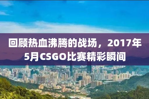 回顾热血沸腾的战场，2017年5月CSGO比赛精彩瞬间