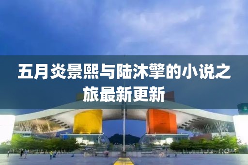 五月炎景熙与陆沐擎的小说之旅最新更新