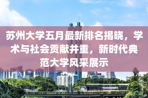 苏州大学五月最新排名揭晓，学术与社会贡献并重，新时代典范大学风采展示