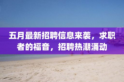 五月最新招聘信息来袭，求职者的福音，招聘热潮涌动