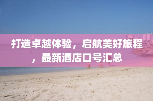 打造卓越体验，启航美好旅程，最新酒店口号汇总