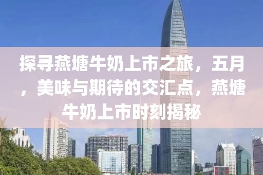 探寻燕塘牛奶上市之旅，五月，美味与期待的交汇点，燕塘牛奶上市时刻揭秘