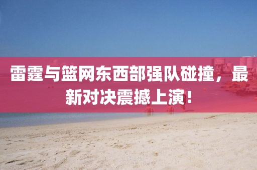 雷霆与篮网东西部强队碰撞，最新对决震撼上演！