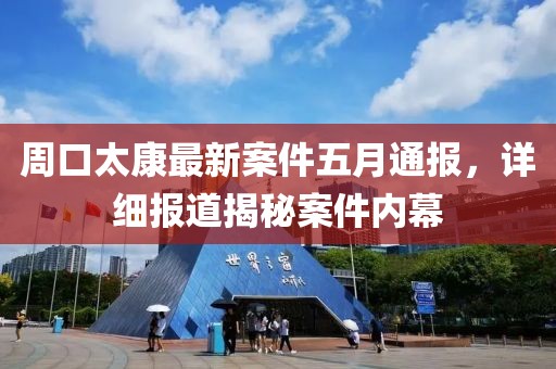周口太康最新案件五月通报，详细报道揭秘案件内幕