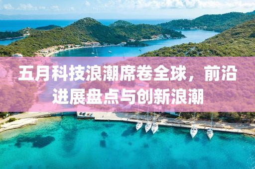 五月科技浪潮席卷全球，前沿进展盘点与创新浪潮