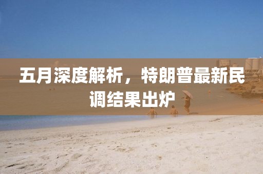 五月深度解析，特朗普最新民调结果出炉