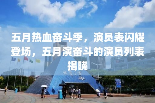 五月热血奋斗季，演员表闪耀登场，五月演奋斗的演员列表揭晓