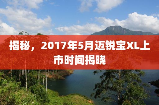 揭秘，2017年5月迈锐宝XL上市时间揭晓