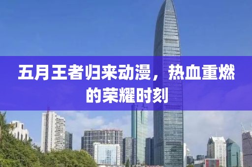 五月王者归来动漫，热血重燃的荣耀时刻