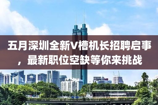 五月深圳全新V槽机长招聘启事，最新职位空缺等你来挑战