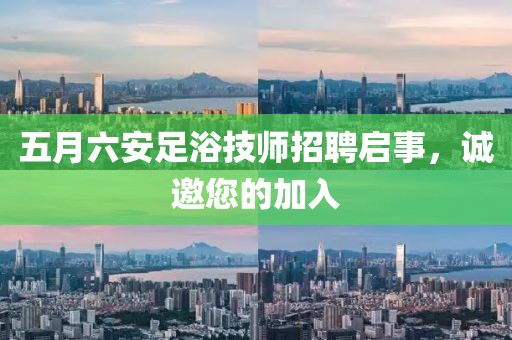 五月六安足浴技师招聘启事，诚邀您的加入